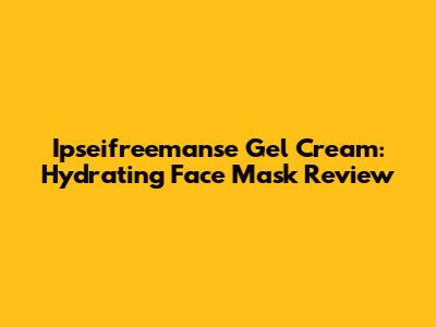 Ipseifreemanse Gel Cream: Hydrating Face Mask Review