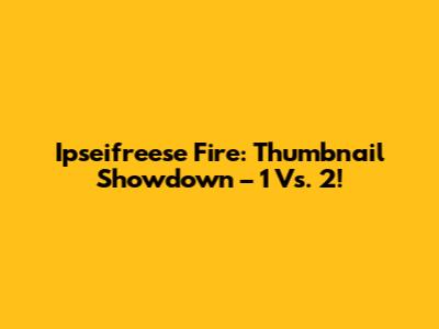 Ipseifreese Fire: Thumbnail Showdown – 1 Vs. 2!