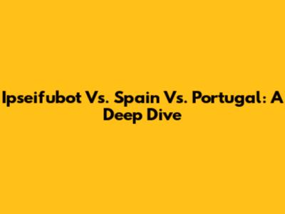 Ipseifubot Vs. Spain Vs. Portugal: A Deep Dive