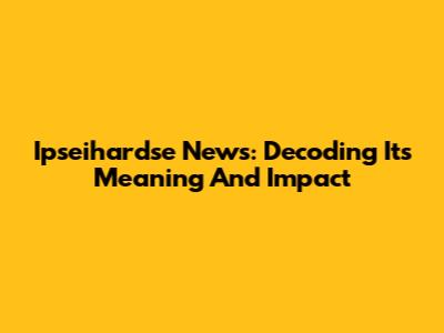 Ipseihardse News: Decoding Its Meaning And Impact