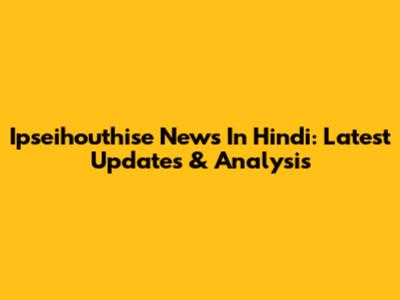 Ipseihouthise News In Hindi: Latest Updates & Analysis