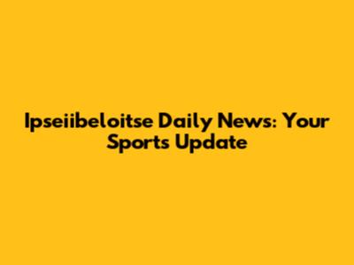 Ipseiibeloitse Daily News: Your Sports Update