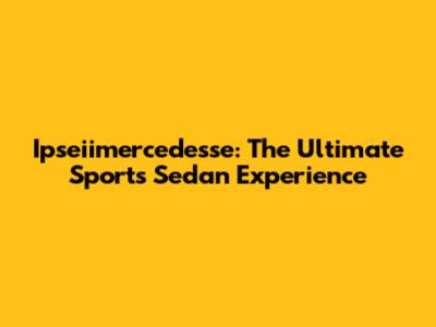 Ipseiimercedesse: The Ultimate Sports Sedan Experience