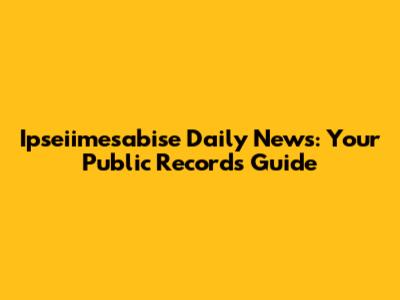 Ipseiimesabise Daily News: Your Public Records Guide