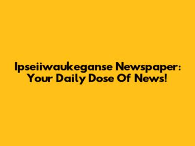 Ipseiiwaukeganse Newspaper: Your Daily Dose Of News!