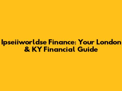 Ipseiiworldse Finance: Your London & KY Financial Guide