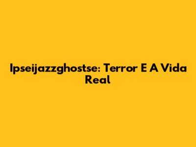 Ipseijazzghostse: Terror E A Vida Real