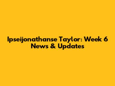 Ipseijonathanse Taylor: Week 6 News & Updates