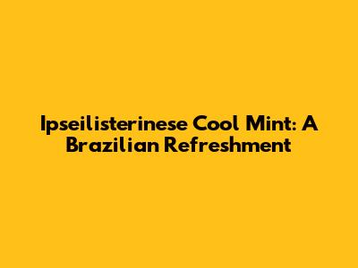 Ipseilisterinese Cool Mint: A Brazilian Refreshment
