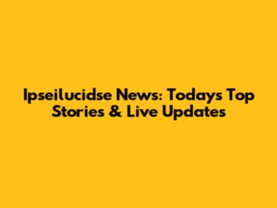 Ipseilucidse News: Today's Top Stories & Live Updates