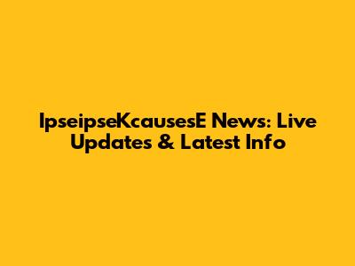 IpseipseKcausesE News: Live Updates & Latest Info