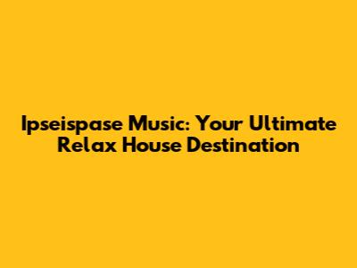Ipseispase Music: Your Ultimate Relax House Destination