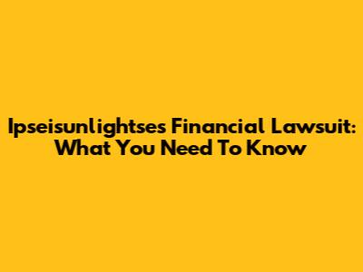 Ipseisunlightse's Financial Lawsuit: What You Need To Know