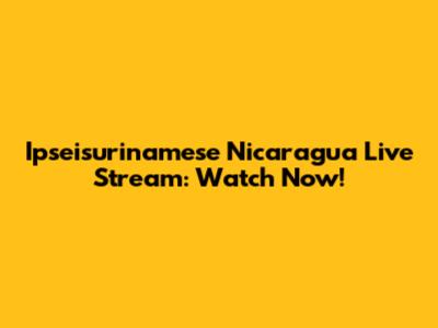Ipseisurinamese Nicaragua Live Stream: Watch Now!