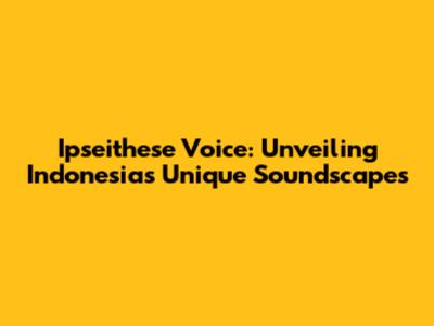 Ipseithese Voice: Unveiling Indonesia's Unique Soundscapes