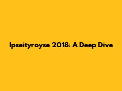 Ipseityroyse 2018: A Deep Dive