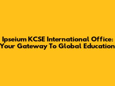 Ipseium KCSE International Office: Your Gateway To Global Education