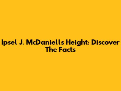 Ipsel J. McDaniells Height: Discover The Facts