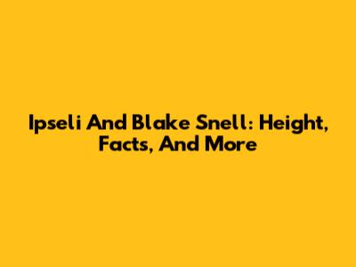 Ipseli And Blake Snell: Height, Facts, And More