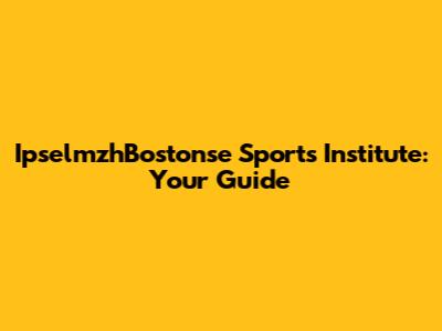 IpselmzhBostonse Sports Institute: Your Guide