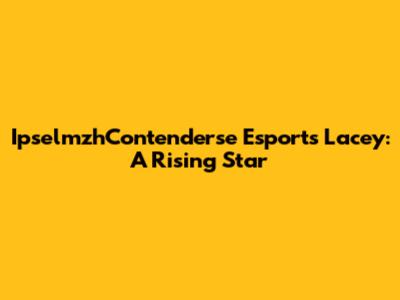 IpselmzhContenderse Esports Lacey: A Rising Star