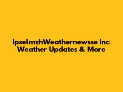 IpselmzhWeathernewsse Inc: Weather Updates & More