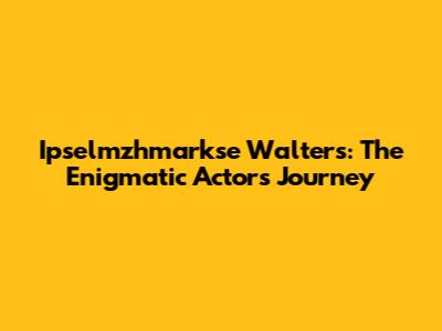 Ipselmzhmarkse Walters: The Enigmatic Actor's Journey
