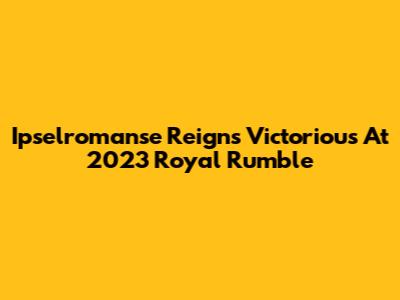 Ipselromanse Reigns Victorious At 2023 Royal Rumble