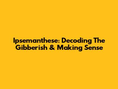 Ipsemanthese: Decoding The Gibberish & Making Sense