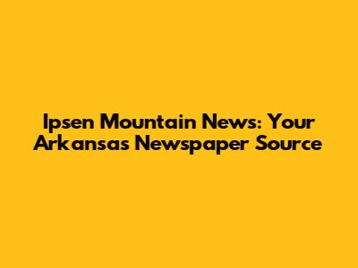 Ipsen Mountain News: Your Arkansas Newspaper Source