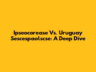 Ipseocorease Vs. Uruguay Sescespaolscse: A Deep Dive
