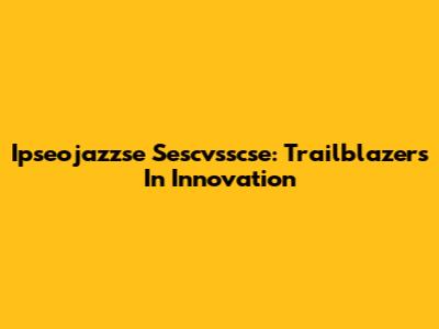 Ipseojazzse Sescvsscse: Trailblazers In Innovation
