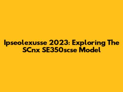 Ipseolexusse 2023: Exploring The SCnx SE350scse Model