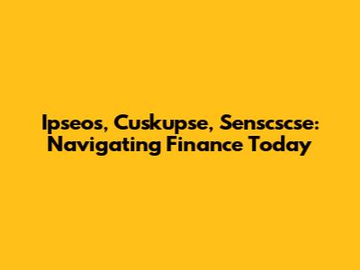 Ipseos, Cuskupse, Senscscse: Navigating Finance Today
