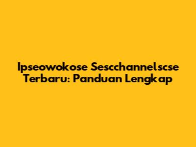 Ipseowokose Sescchannelscse Terbaru: Panduan Lengkap