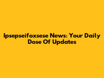 Ipsepseifoxsese News: Your Daily Dose Of Updates