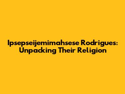 Ipsepseijemimahsese Rodrigues: Unpacking Their Religion