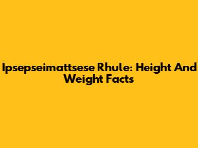 Ipsepseimattsese Rhule: Height And Weight Facts
