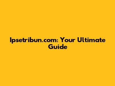 Ipsetribun.com: Your Ultimate Guide