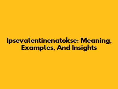 Ipsevalentinenatokse: Meaning, Examples, And Insights
