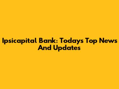 Ipsicapital Bank: Today's Top News And Updates