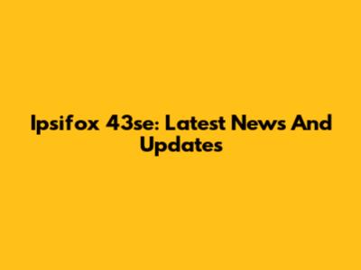 Ipsifox 43se: Latest News And Updates