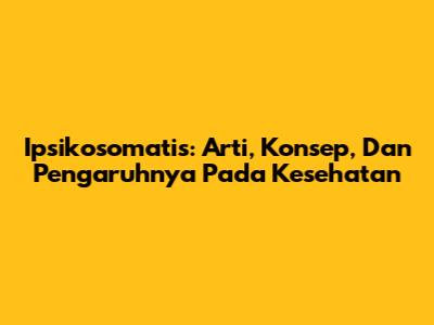 Ipsikosomatis: Arti, Konsep, Dan Pengaruhnya Pada Kesehatan