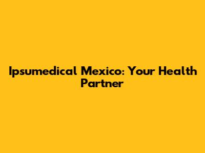 Ipsumedical Mexico: Your Health Partner