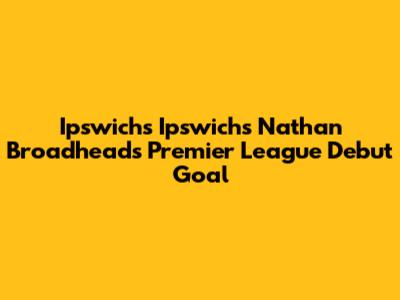 Ipswich's Ipswich's Nathan Broadhead's Premier League Debut Goal