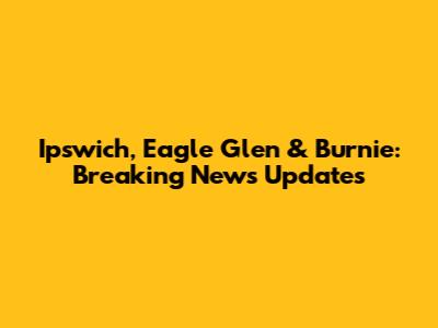 Ipswich, Eagle Glen & Burnie: Breaking News Updates