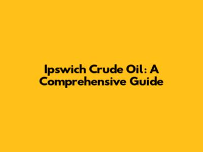 Ipswich Crude Oil: A Comprehensive Guide