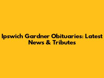 Ipswich Gardner Obituaries: Latest News & Tributes