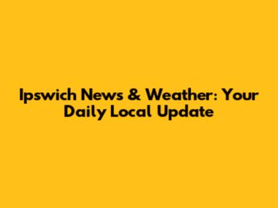 Ipswich News & Weather: Your Daily Local Update