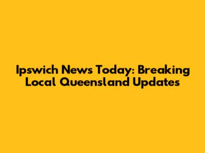 Ipswich News Today: Breaking Local Queensland Updates